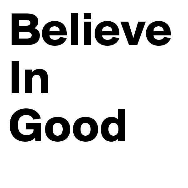 Believe
In
Good