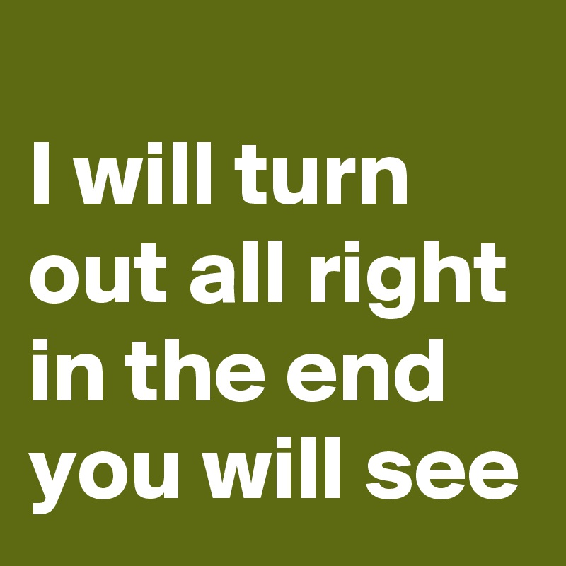 
I will turn out all right in the end you will see