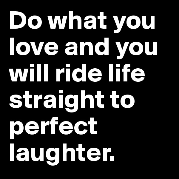 Do what you love and you  will ride life straight to perfect laughter.