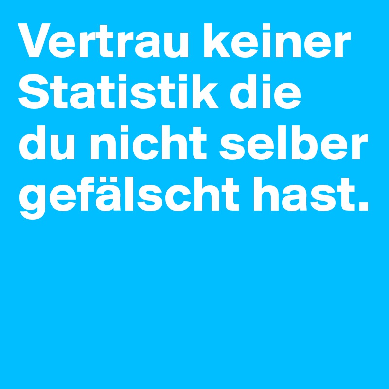 Vertrau keiner Statistik die du nicht selber gefälscht hast.

