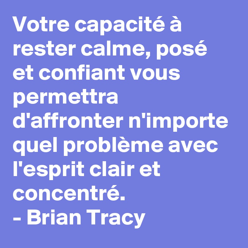 Votre capacité à rester calme, posé et confiant vous permettra d'affronter n'importe quel problème avec l'esprit clair et concentré. 
- Brian Tracy