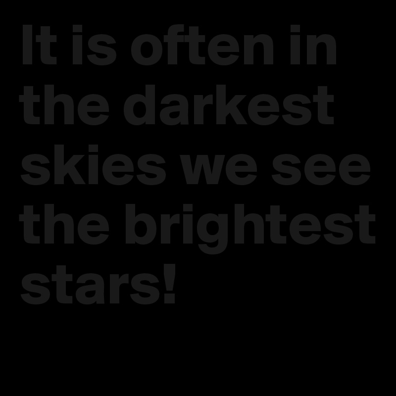 It is often in the darkest skies we see the brightest stars!