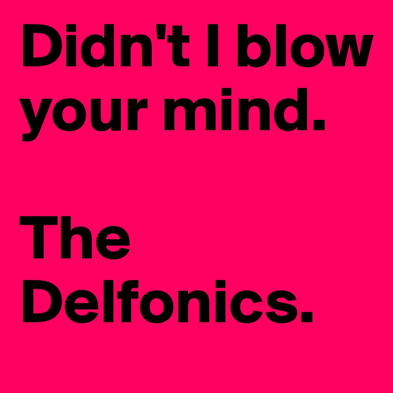 Didn't I blow your mind.

The Delfonics.