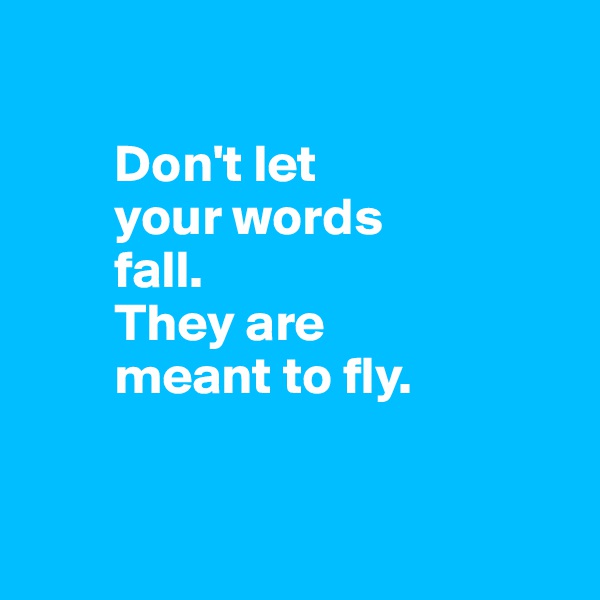 

        Don't let 
        your words 
        fall.          
        They are           
        meant to fly.


