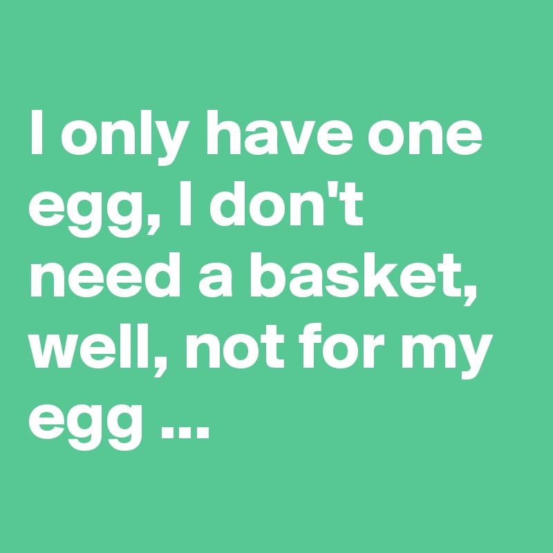 
I only have one egg, I don't need a basket, well, not for my egg ...
