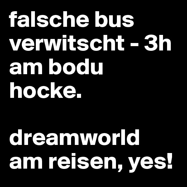falsche bus verwitscht - 3h am bodu hocke.

dreamworld am reisen, yes!