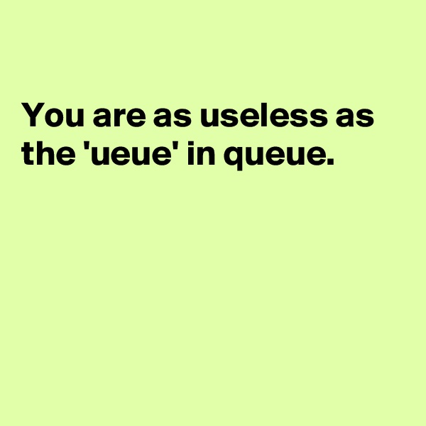 

You are as useless as the 'ueue' in queue.





