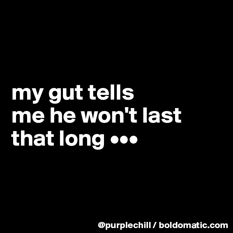 


my gut tells 
me he won't last 
that long •••


