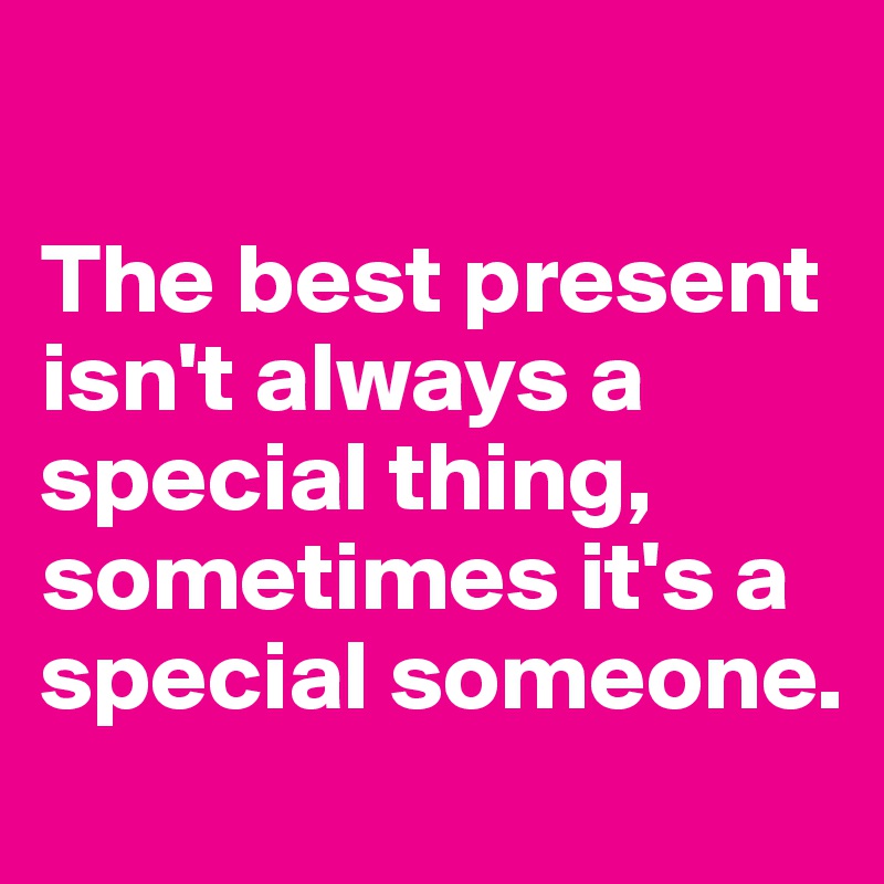 

The best present isn't always a special thing, sometimes it's a special someone.