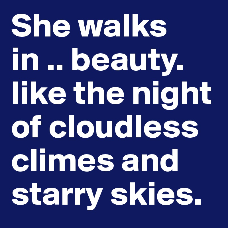 She walks in .. beauty. like the night of cloudless climes and starry skies. 