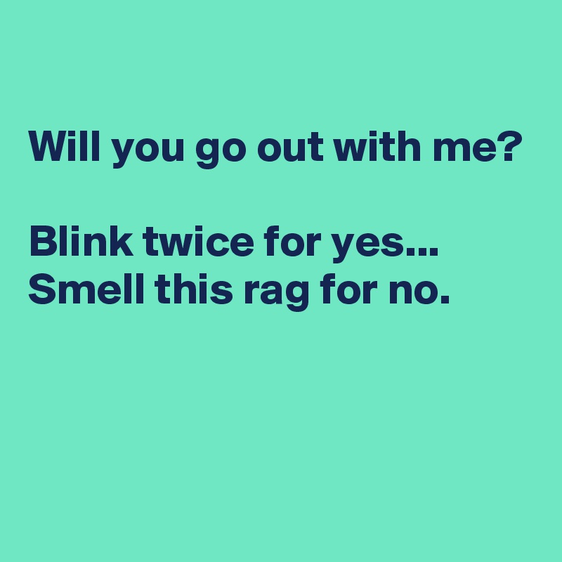 

Will you go out with me?

Blink twice for yes...
Smell this rag for no.



