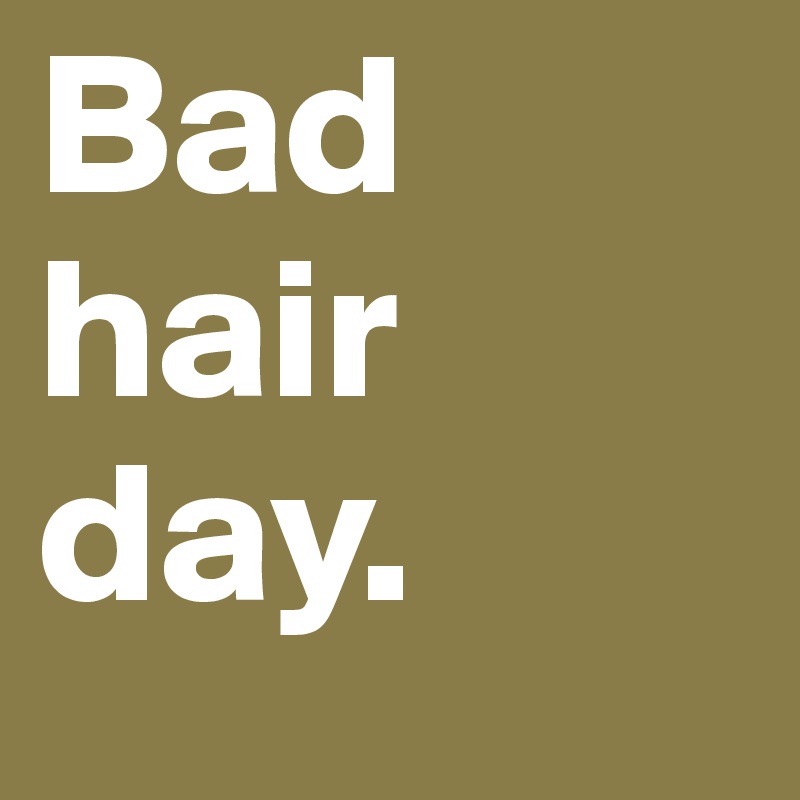 Bad hair day.