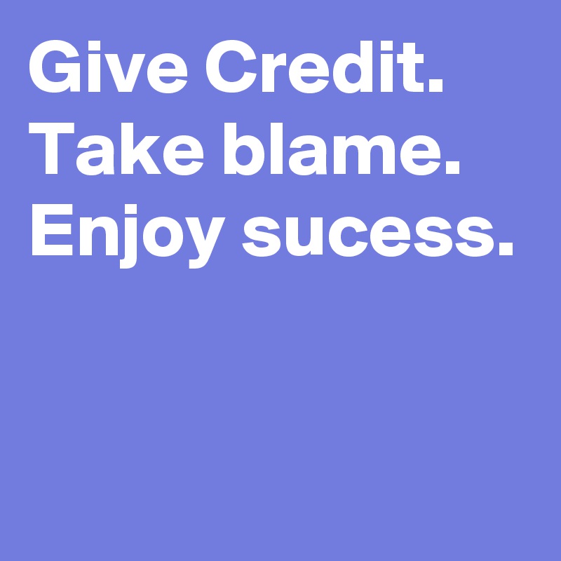 Give Credit.
Take blame.
Enjoy sucess.


