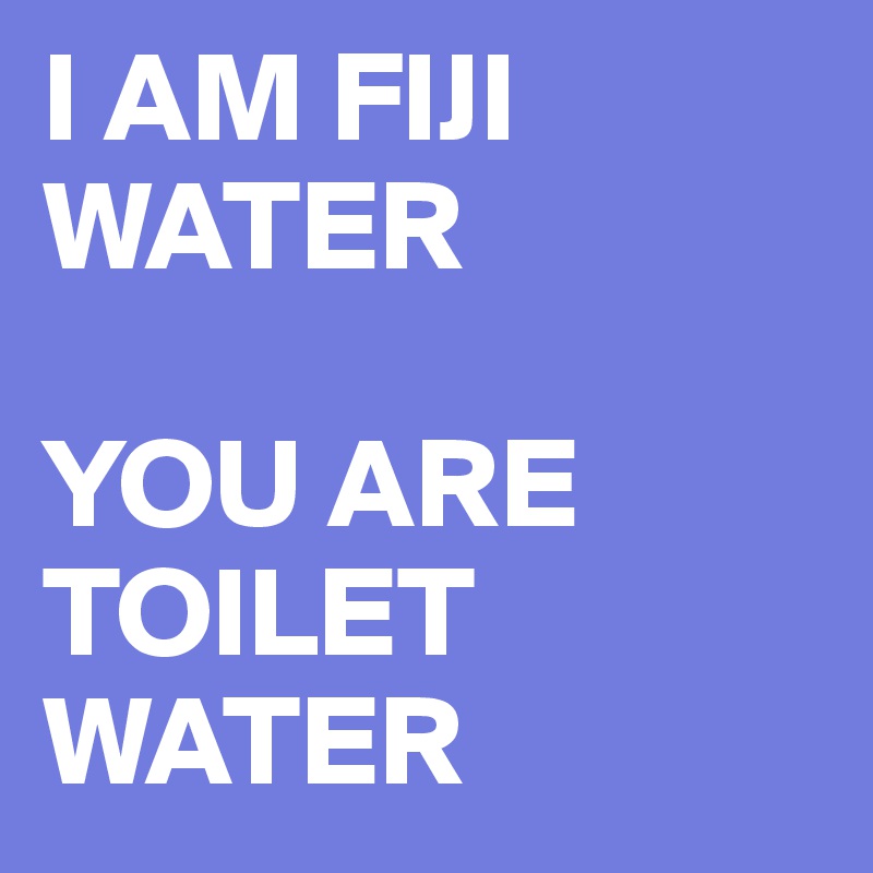 I AM FIJI WATER 

YOU ARE TOILET WATER 