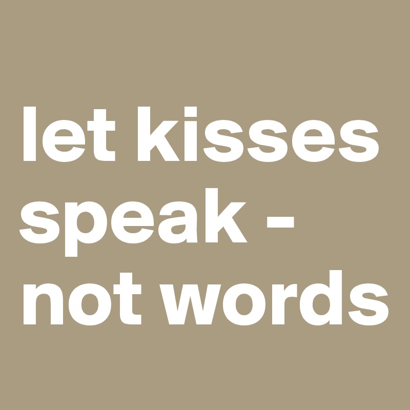 
let kisses speak - not words