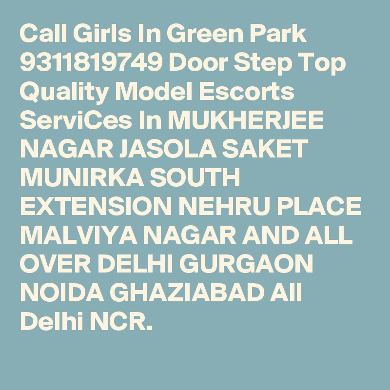 Call Girls In Green Park 9311819749 Door Step Top Quality Model Escorts ServiCes In MUKHERJEE NAGAR JASOLA SAKET MUNIRKA SOUTH EXTENSION NEHRU PLACE MALVIYA NAGAR AND ALL OVER DELHI GURGAON NOIDA GHAZIABAD All Delhi NCR.
