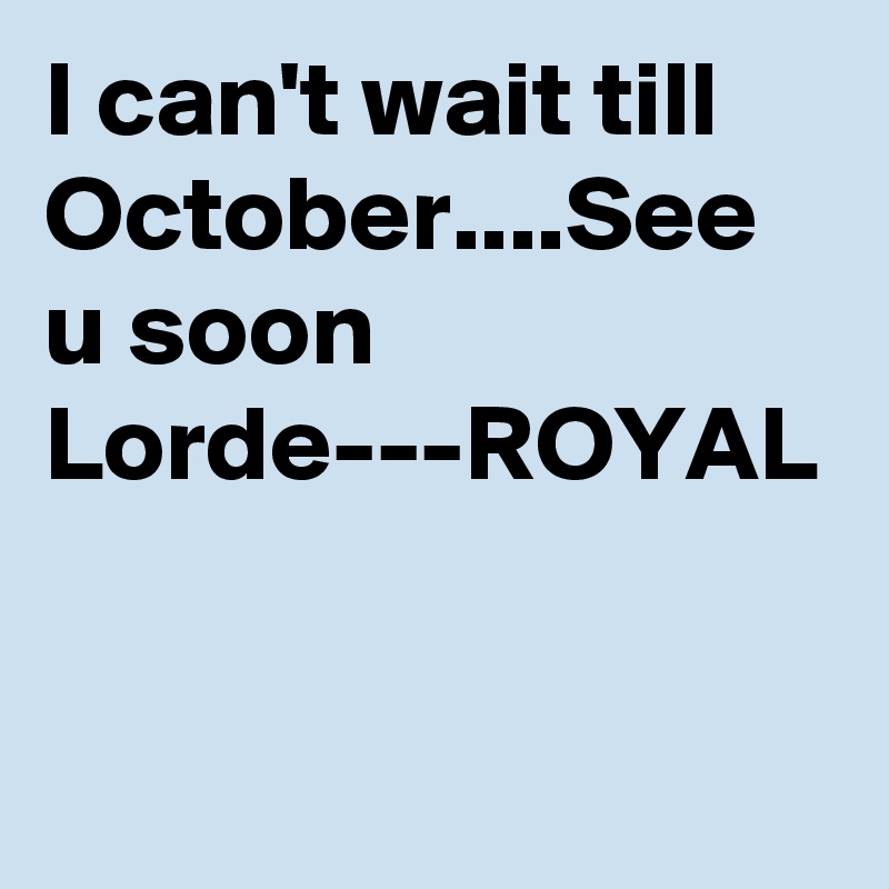 I can't wait till October....See u soon Lorde---ROYAL