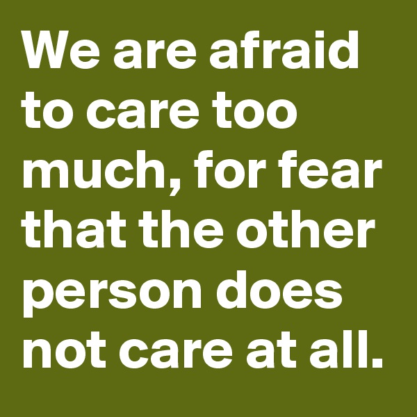 We are afraid to care too much, for fear that the other person does not care at all.