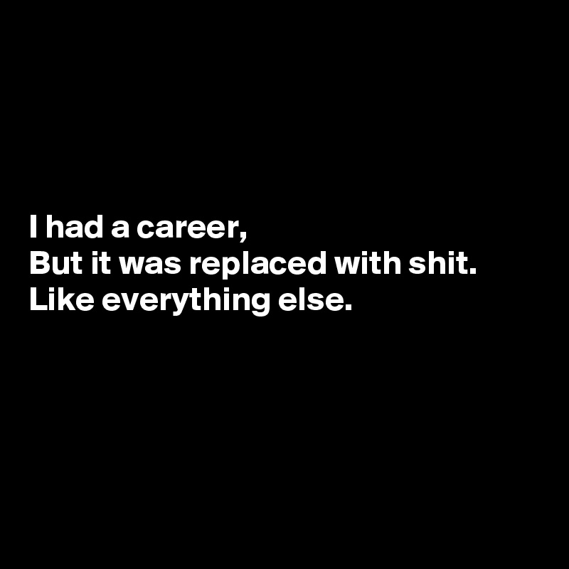 




I had a career, 
But it was replaced with shit. 
Like everything else.





