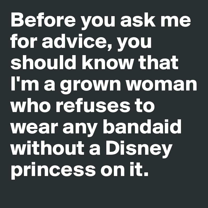 Before you ask me for advice, you should know that I'm a grown woman  who refuses to wear any bandaid without a Disney princess on it. 