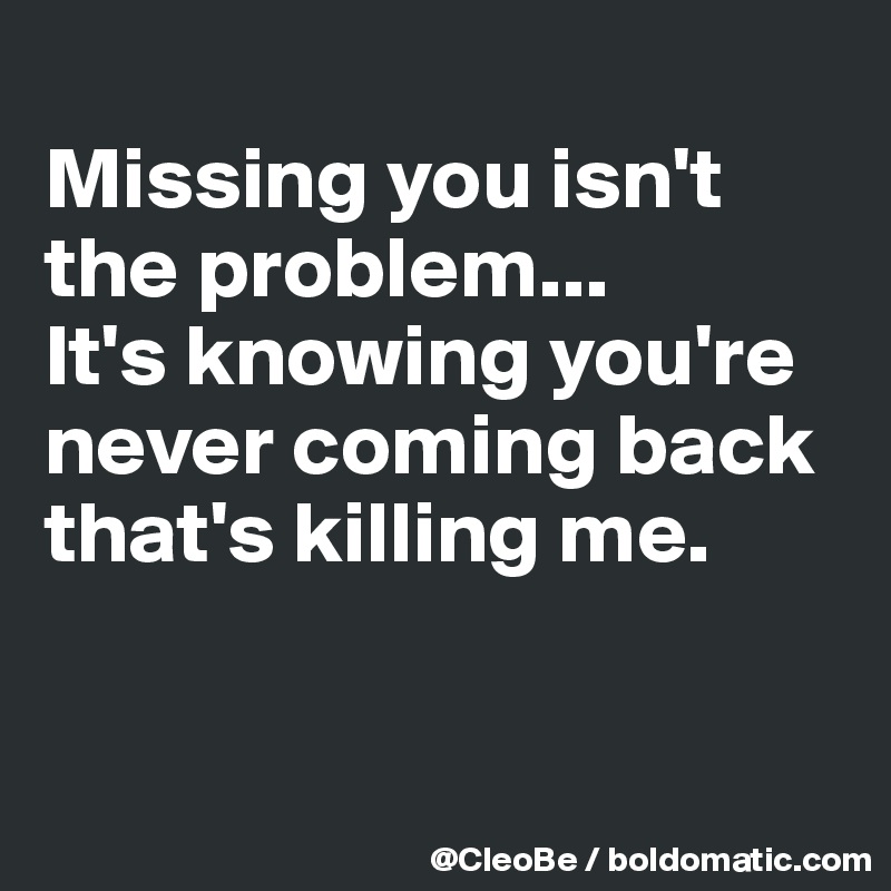 
Missing you isn't the problem...
It's knowing you're never coming back that's killing me.


