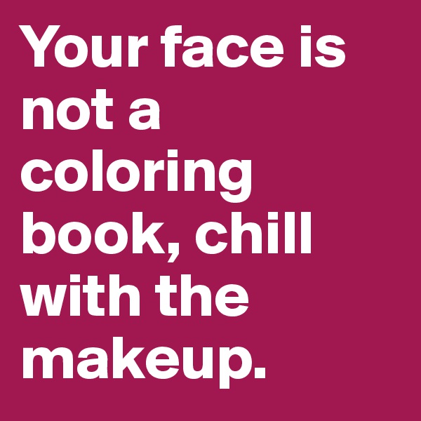 Your face is not a coloring book, chill with the makeup.