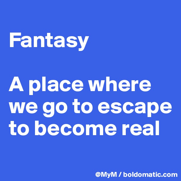 
Fantasy

A place where we go to escape to become real
