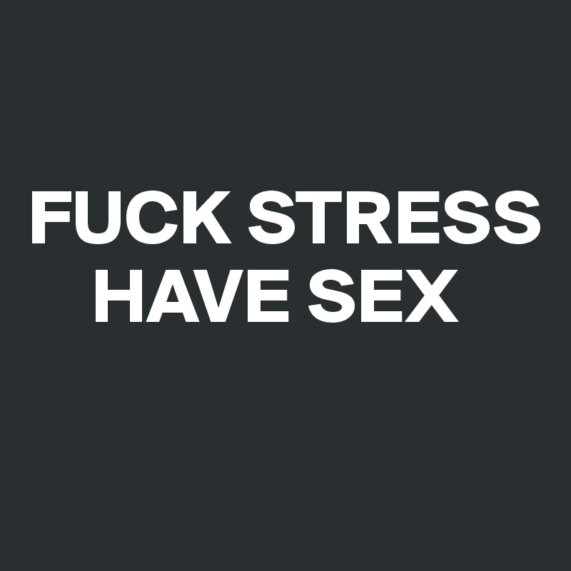 

FUCK STRESS
    HAVE SEX

