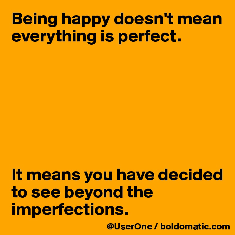 Being happy doesn't mean everything is perfect.







It means you have decided to see beyond the imperfections.
