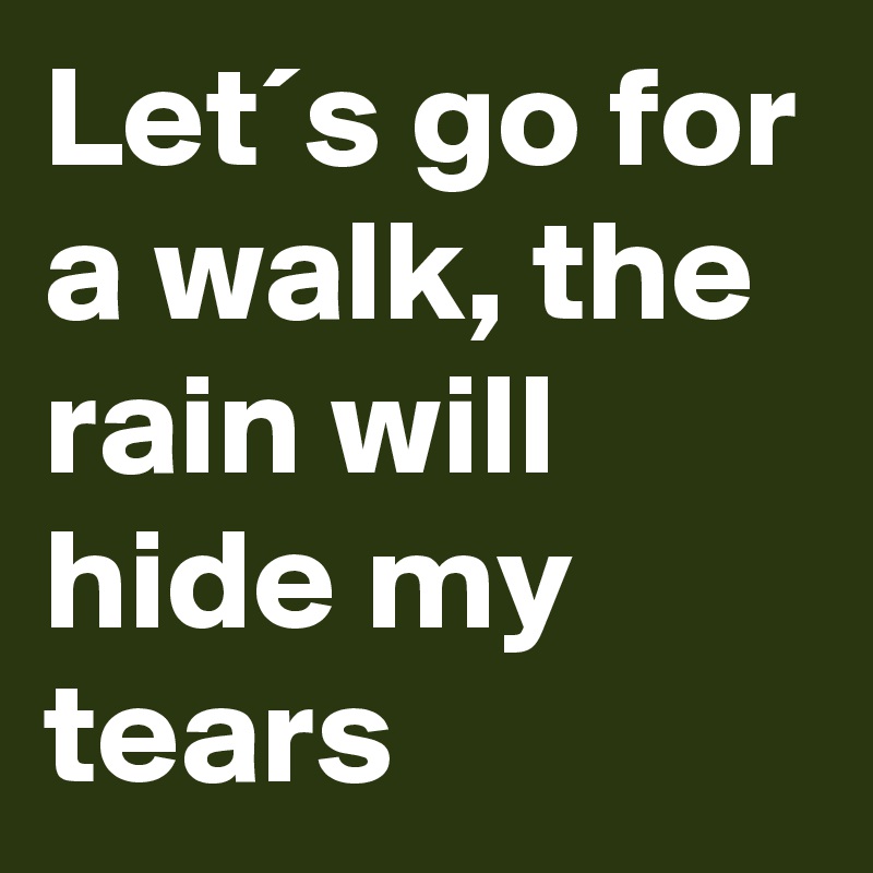 Let´s go for a walk, the rain will hide my tears