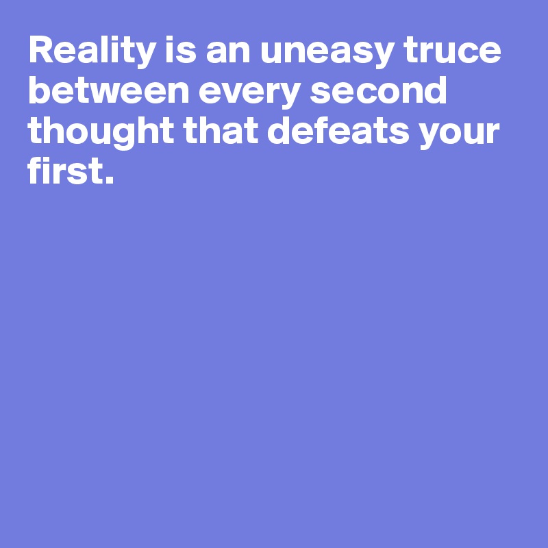 Reality is an uneasy truce
between every second thought that defeats your first.







