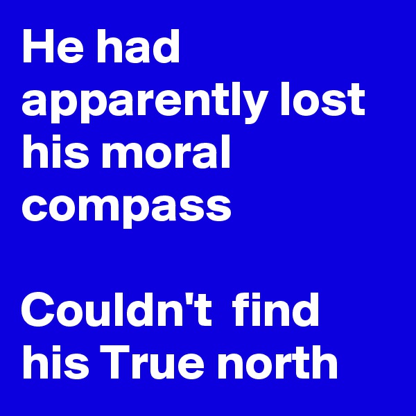 He had apparently lost his moral compass

Couldn't  find his True north