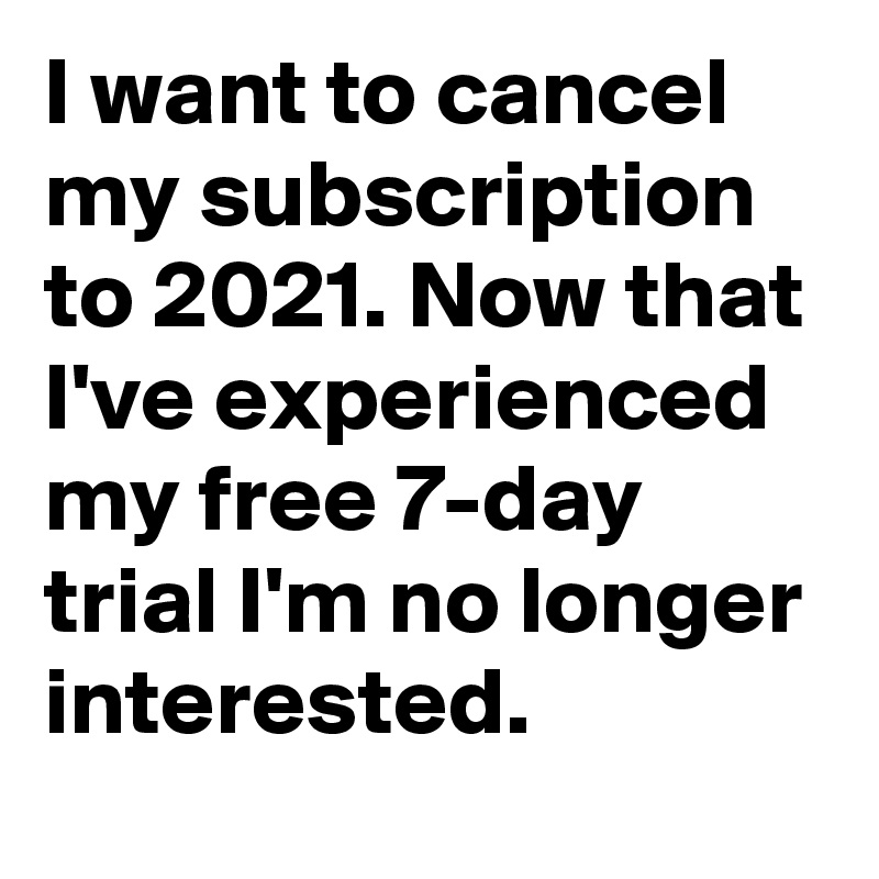 I want to cancel my subscription to 2021. Now that I've experienced my free 7-day trial I'm no longer interested.