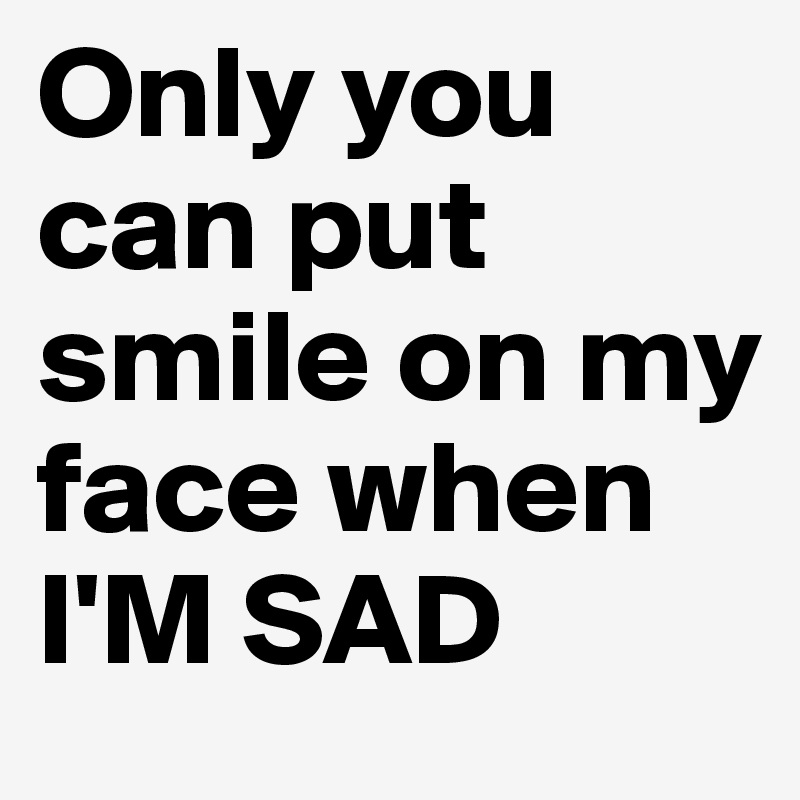 Only you can put smile on my face when
I'M SAD 