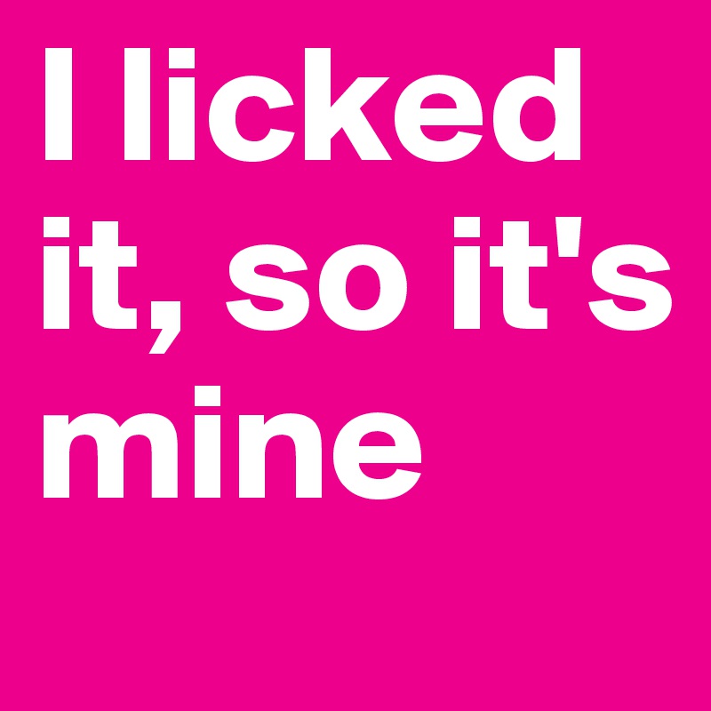 I Licked It So Its Mine Post By Luenchen On Boldomatic
