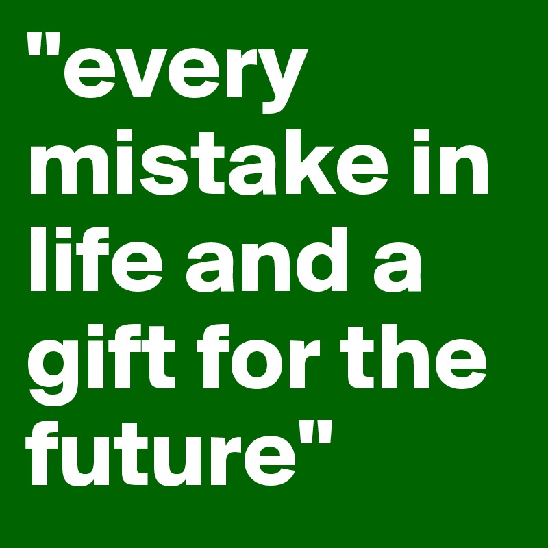 "every mistake in life and a gift for the future"