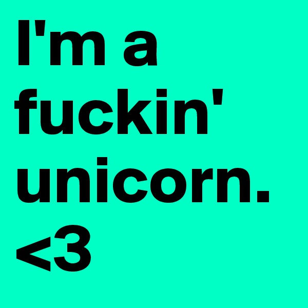 I'm a fuckin' unicorn. 
<3