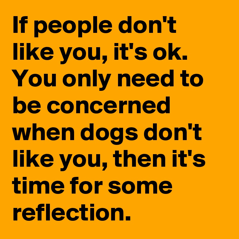 If people don't like you, it's ok.
You only need to be concerned when dogs don't like you, then it's time for some reflection.