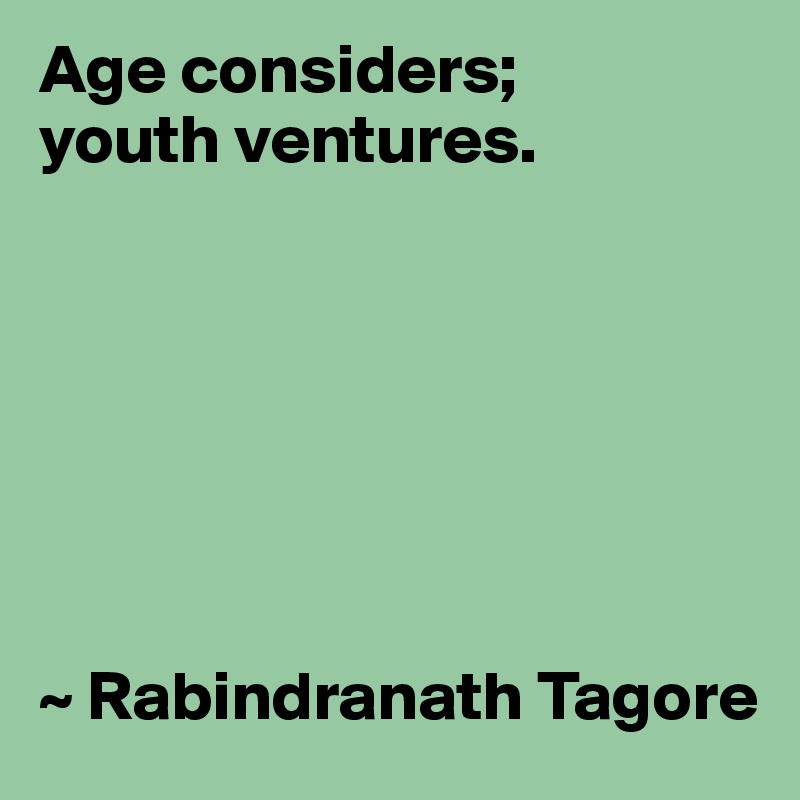 Age considers;
youth ventures.




  


~ Rabindranath Tagore