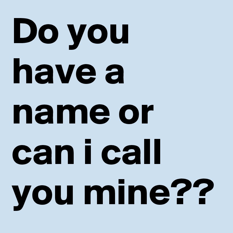 Do you have a name or can i call you mine?? 