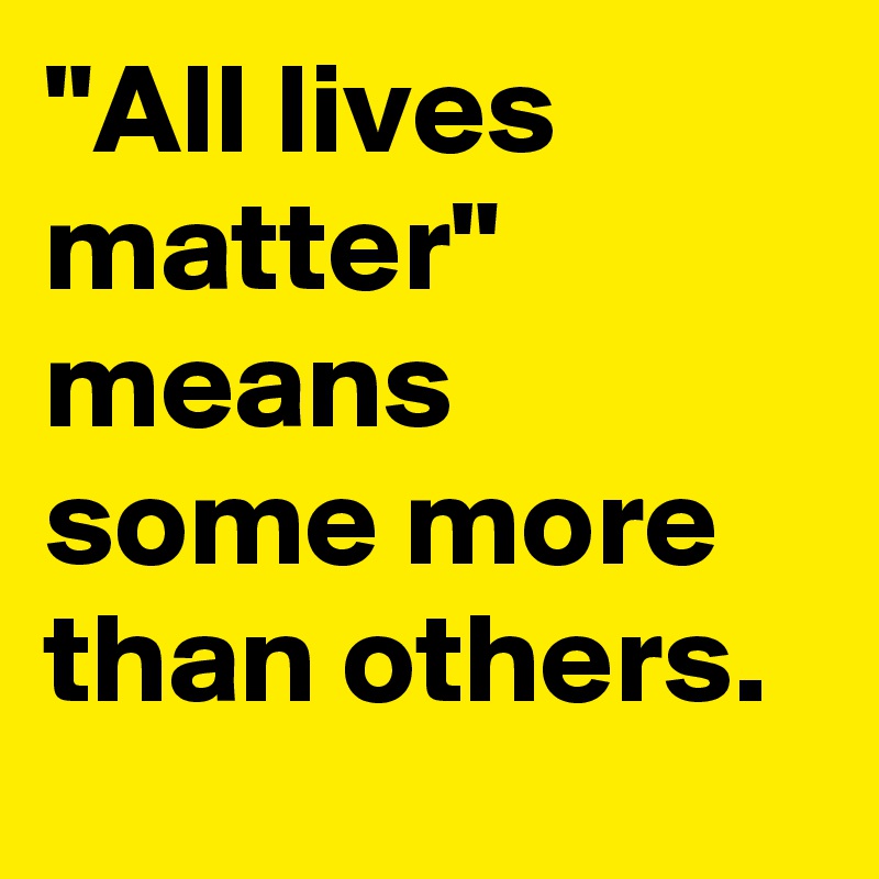 "All lives matter" means some more than others.
