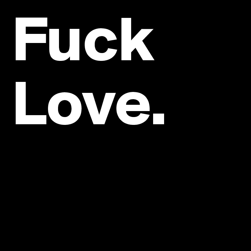 Fuck Love.
