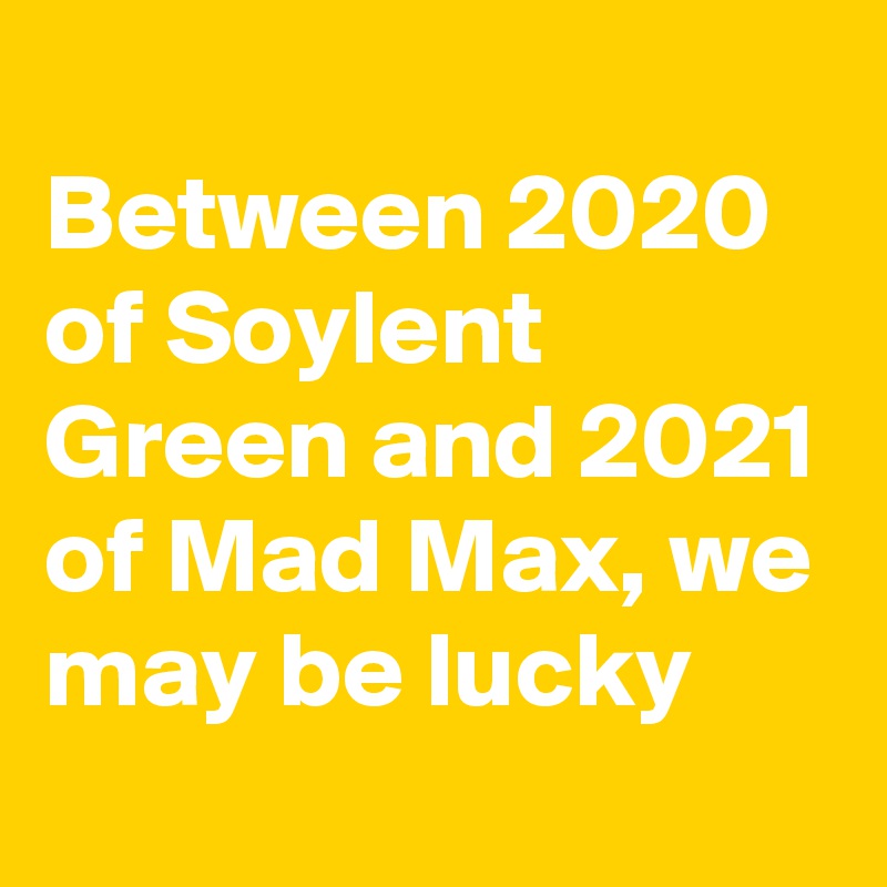 
Between 2020 of Soylent Green and 2021 of Mad Max, we may be lucky