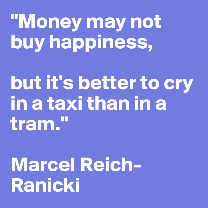 "Money may not buy happiness, 

but it's better to cry in a taxi than in a tram."

Marcel Reich- Ranicki