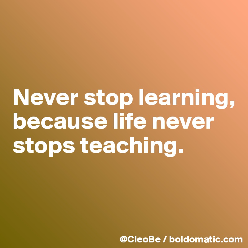 


Never stop learning, 
because life never stops teaching.


