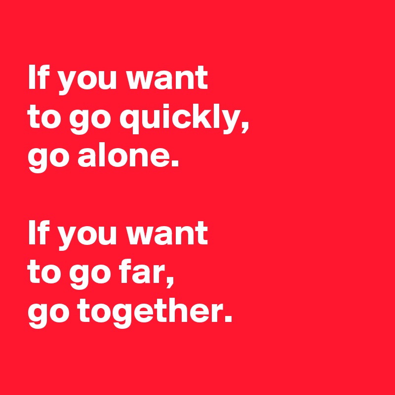 
 If you want 
 to go quickly, 
 go alone. 

 If you want 
 to go far, 
 go together.
