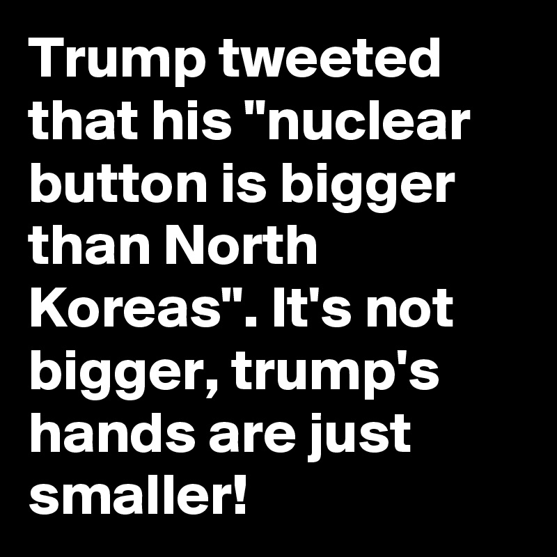 Trump tweeted that his "nuclear button is bigger than North Koreas". It's not bigger, trump's hands are just smaller! 