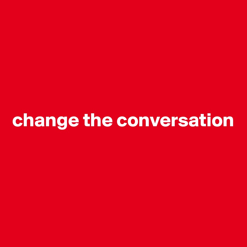 




change the conversation




