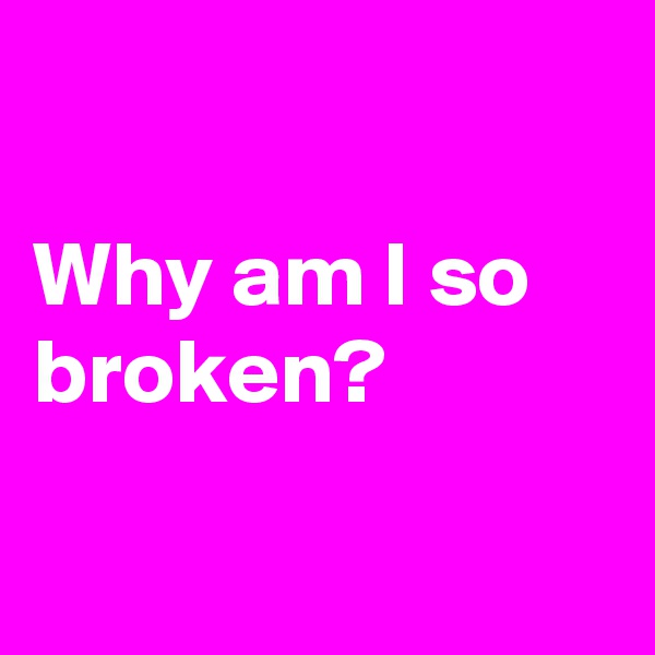 
 
Why am I so  broken?

