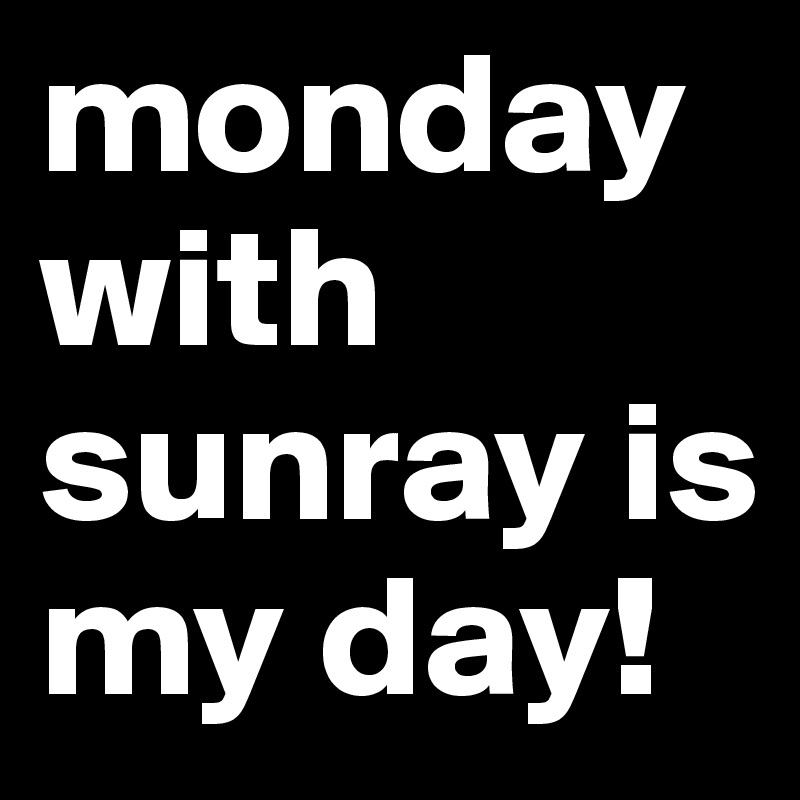 monday with sunray is my day!